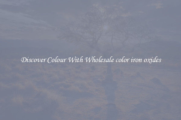 Discover Colour With Wholesale color iron oxides