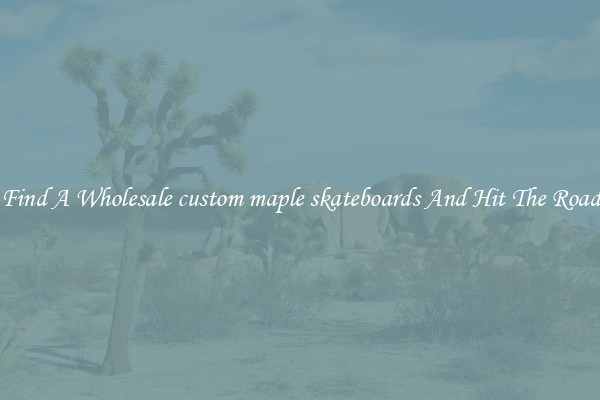 Find A Wholesale custom maple skateboards And Hit The Road