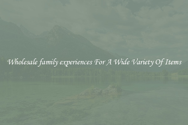 Wholesale family experiences For A Wide Variety Of Items