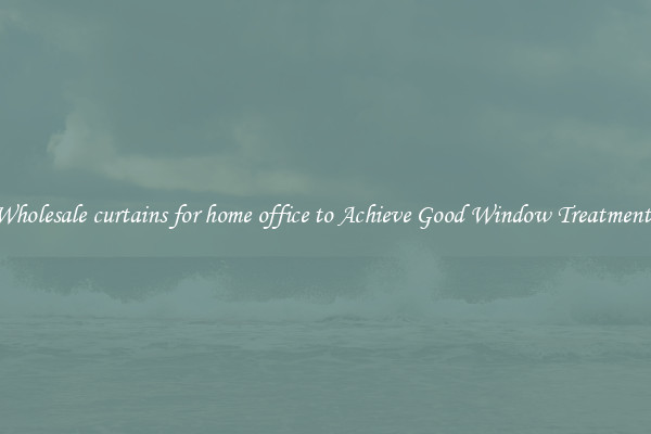 Wholesale curtains for home office to Achieve Good Window Treatments