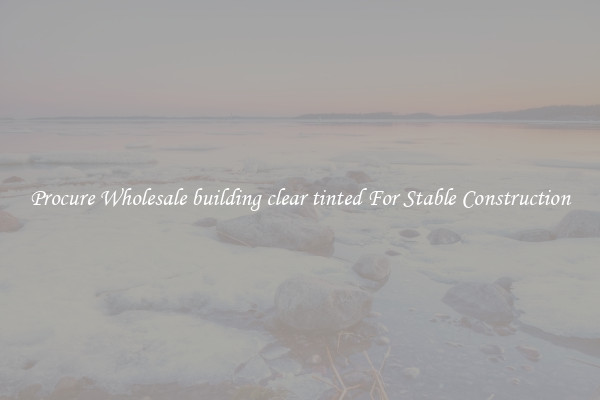 Procure Wholesale building clear tinted For Stable Construction
