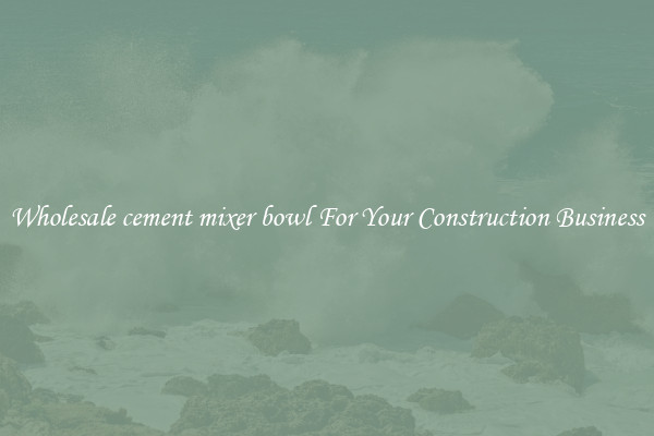 Wholesale cement mixer bowl For Your Construction Business