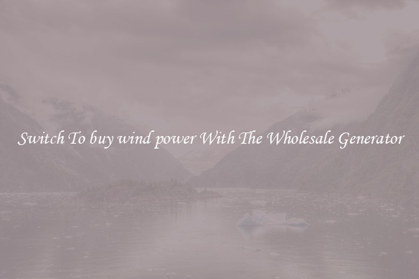 Switch To buy wind power With The Wholesale Generator