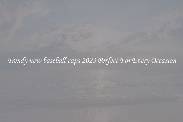 Trendy new baseball caps 2023 Perfect For Every Occasion