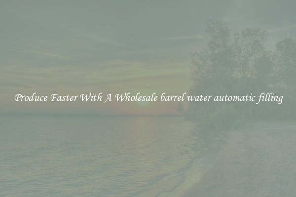 Produce Faster With A Wholesale barrel water automatic filling