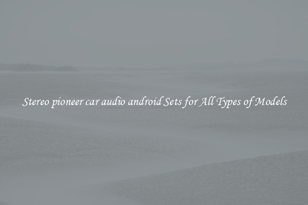 Stereo pioneer car audio android Sets for All Types of Models