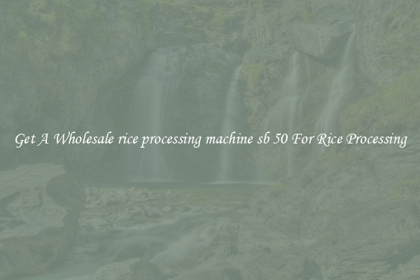 Get A Wholesale rice processing machine sb 50 For Rice Processing