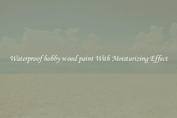 Waterproof hobby wood paint With Moisturizing Effect