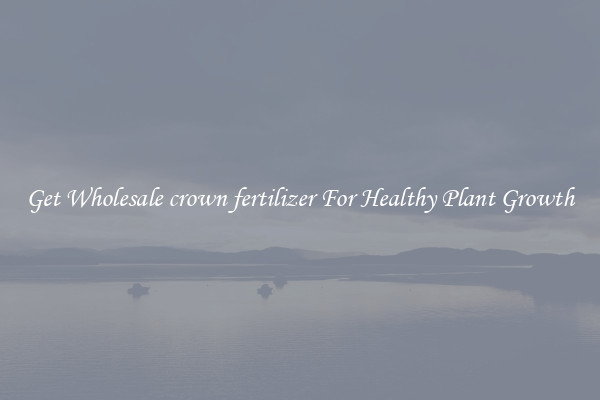 Get Wholesale crown fertilizer For Healthy Plant Growth