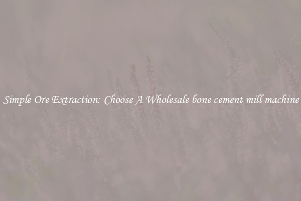 Simple Ore Extraction: Choose A Wholesale bone cement mill machine