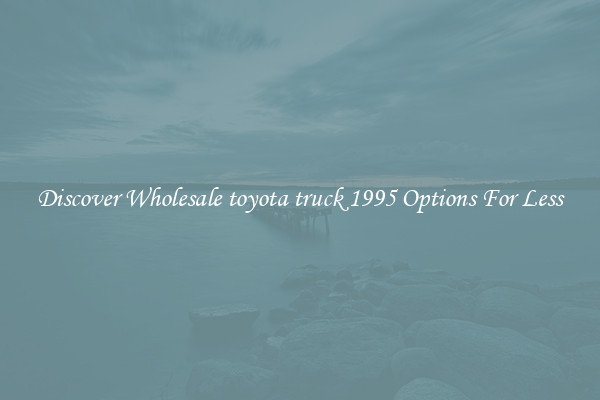 Discover Wholesale toyota truck 1995 Options For Less