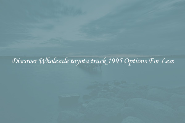 Discover Wholesale toyota truck 1995 Options For Less