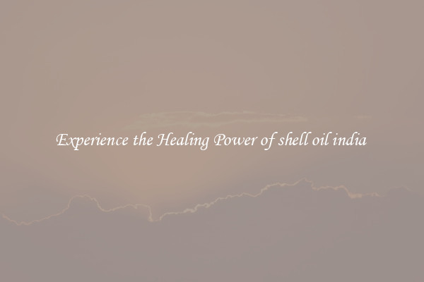 Experience the Healing Power of shell oil india 