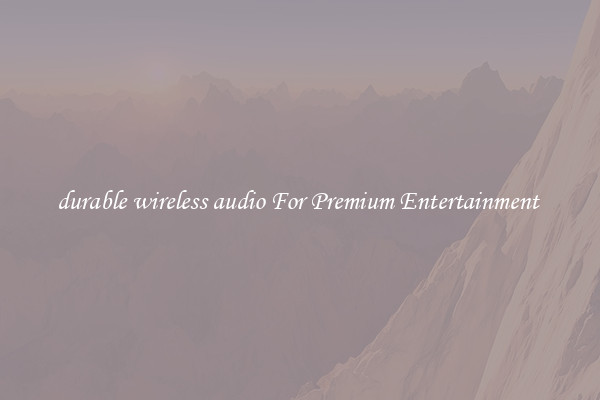 durable wireless audio For Premium Entertainment 