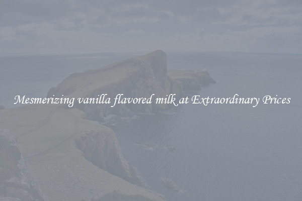 Mesmerizing vanilla flavored milk at Extraordinary Prices