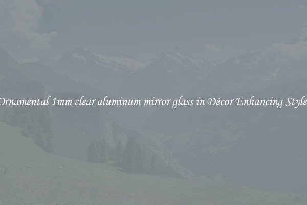 Ornamental 1mm clear aluminum mirror glass in Décor Enhancing Styles