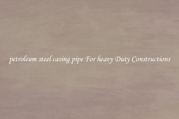 petroleum steel casing pipe For heavy Duty Constructions