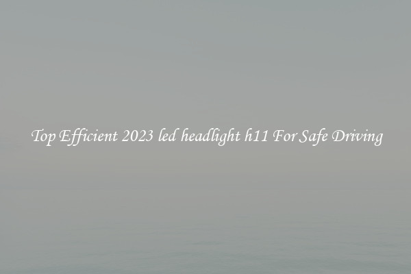 Top Efficient 2023 led headlight h11 For Safe Driving
