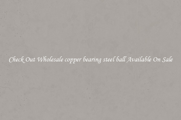 Check Out Wholesale copper bearing steel ball Available On Sale