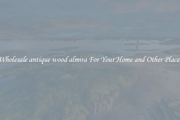 Wholesale antique wood almira For Your Home and Other Places