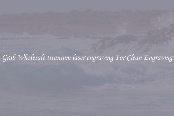 Grab Wholesale titanium laser engraving For Clean Engraving