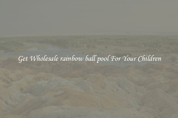 Get Wholesale rainbow ball pool For Your Children