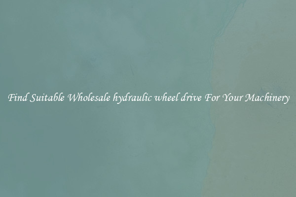 Find Suitable Wholesale hydraulic wheel drive For Your Machinery