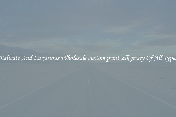 Delicate And Luxurious Wholesale custom print silk jersey Of All Types