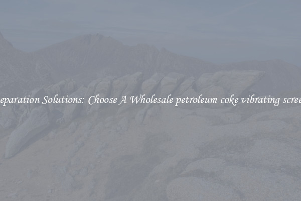 Separation Solutions: Choose A Wholesale petroleum coke vibrating screen
