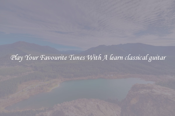 Play Your Favourite Tunes With A learn classical guitar
