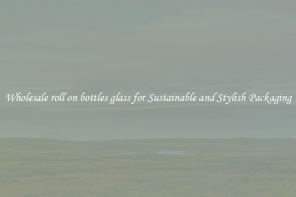 Wholesale roll on bottles glass for Sustainable and Stylish Packaging