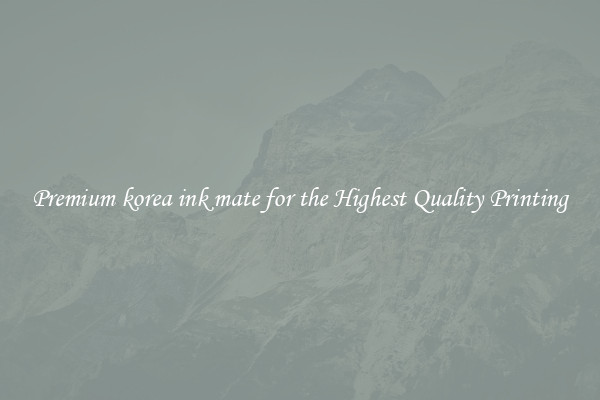 Premium korea ink mate for the Highest Quality Printing