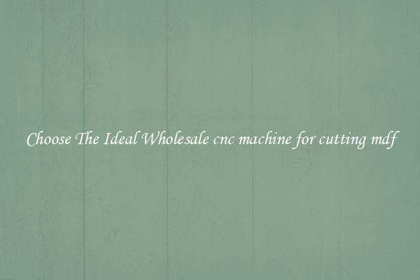 Choose The Ideal Wholesale cnc machine for cutting mdf