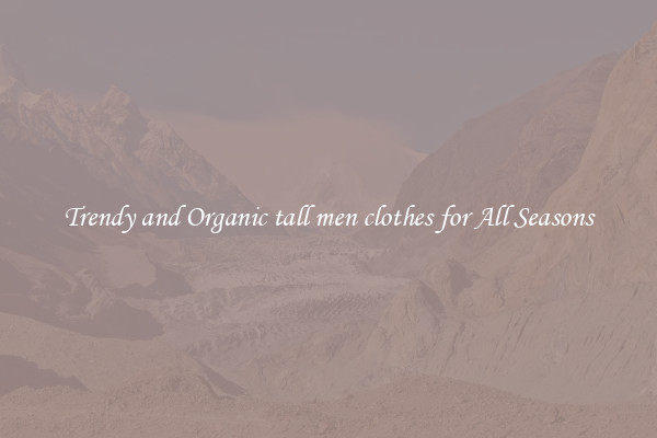 Trendy and Organic tall men clothes for All Seasons