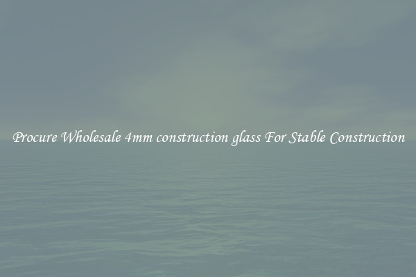 Procure Wholesale 4mm construction glass For Stable Construction