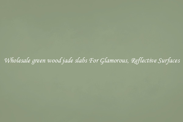 Wholesale green wood jade slabs For Glamorous, Reflective Surfaces
