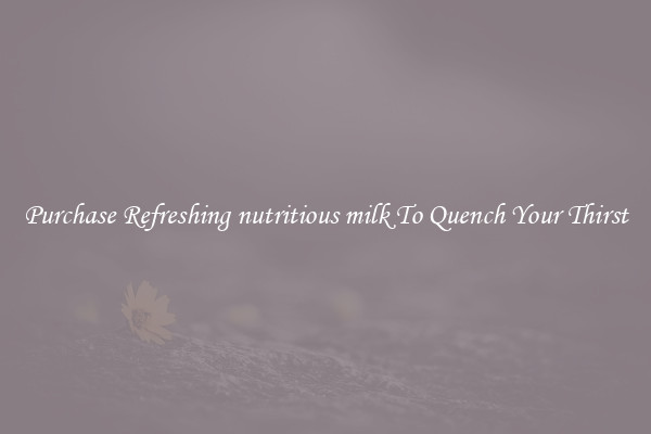 Purchase Refreshing nutritious milk To Quench Your Thirst