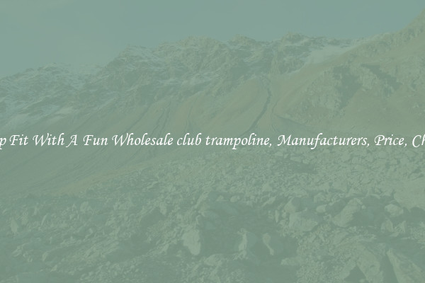 Keep Fit With A Fun Wholesale club trampoline, Manufacturers, Price, Cheap 