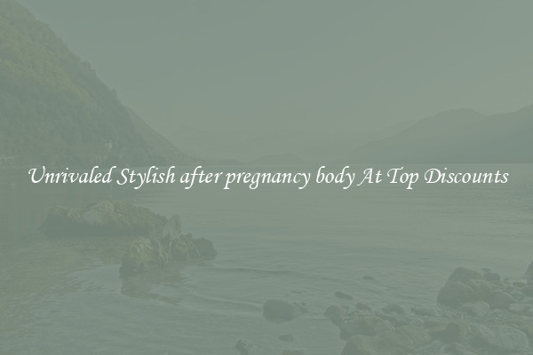 Unrivaled Stylish after pregnancy body At Top Discounts