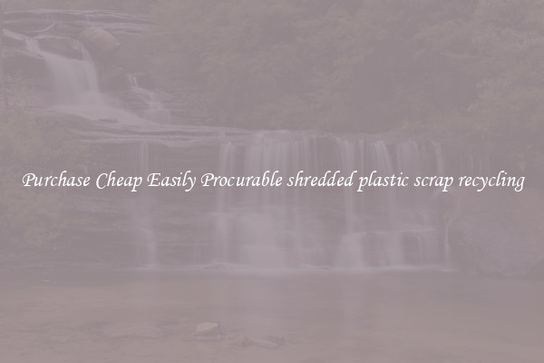 Purchase Cheap Easily Procurable shredded plastic scrap recycling