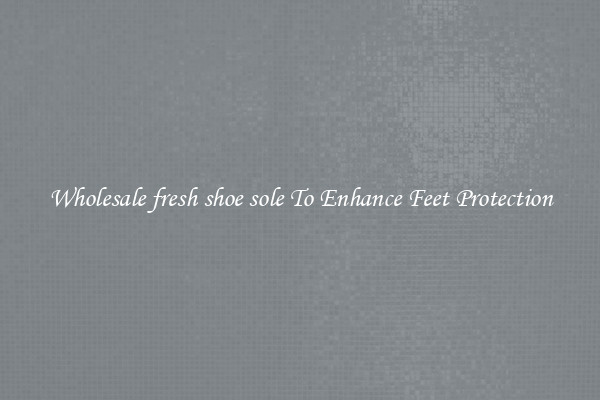 Wholesale fresh shoe sole To Enhance Feet Protection