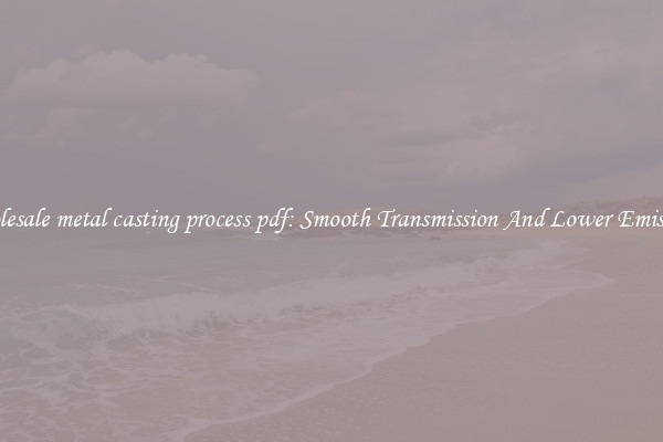 Wholesale metal casting process pdf: Smooth Transmission And Lower Emissions