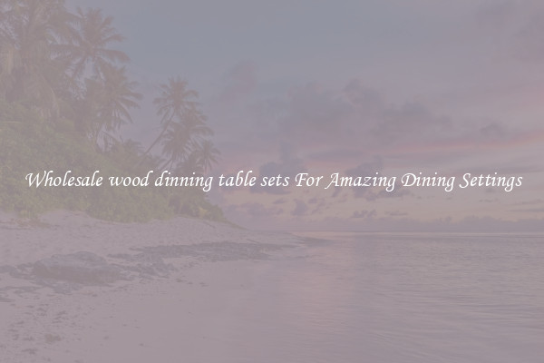 Wholesale wood dinning table sets For Amazing Dining Settings