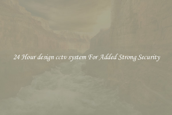 24 Hour design cctv system For Added Strong Security